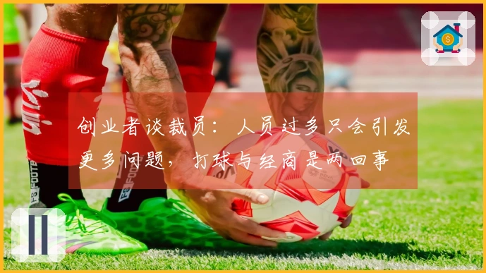 创业者谈裁员：人员过多只会引发更多问题，打球与经商是两回事