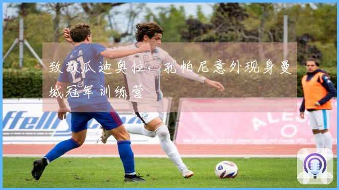 致敬瓜迪奥拉，孔帕尼意外现身曼城冠军训练营